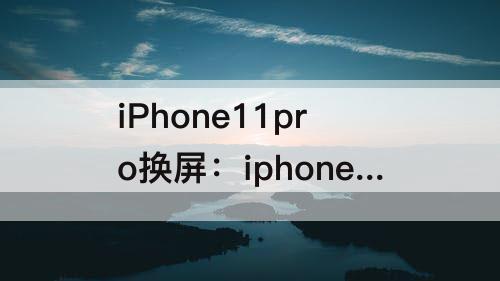 iPhone11pro换屏：iphone11pro换屏幕 影响密封