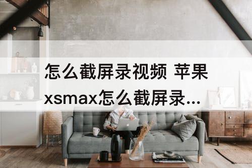 怎么截屏录视频 苹果xsmax怎么截屏录视频