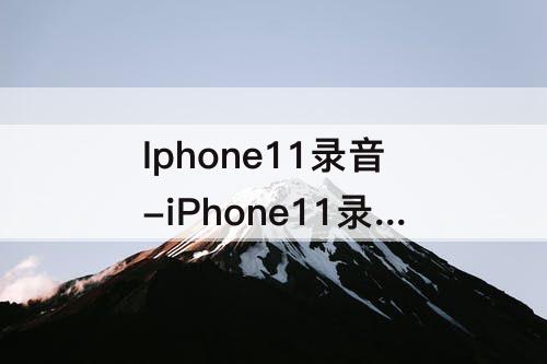 Iphone11录音-iPhone11录音用不了怎么弄
