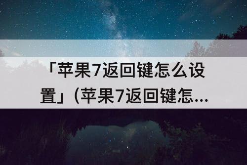 「苹果7返回键怎么设置」(苹果7返回键怎么设置出来)