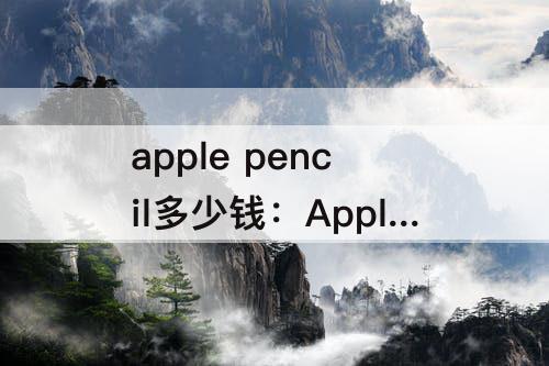 apple pencil多少钱：Apple pencil多少钱?