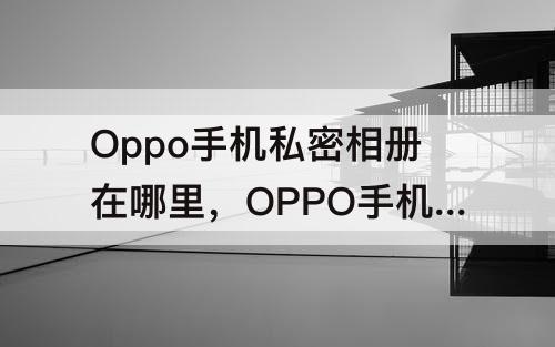 Oppo手机私密相册在哪里，OPPO手机私密相册在哪里打开