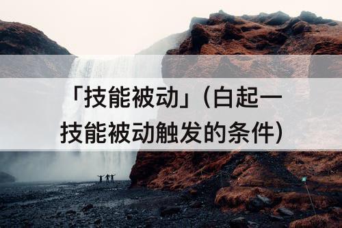 「技能被动」(白起一技能被动触发的条件)