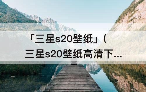 「三星s20壁纸」(三星s20壁纸高清下载原版)