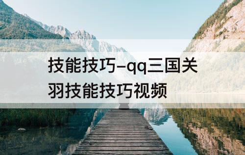 技能技巧-qq三国关羽技能技巧视频