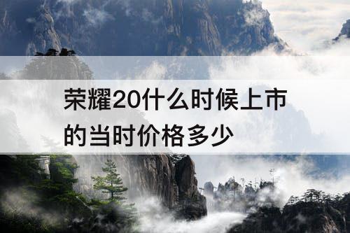 荣耀20什么时候上市的当时价格多少