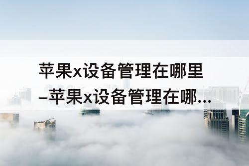 苹果x设备管理在哪里-苹果x设备管理在哪里找不到