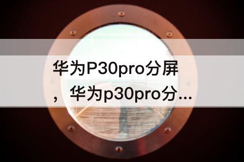 华为P30pro分屏，华为p30pro分屏怎么关闭
