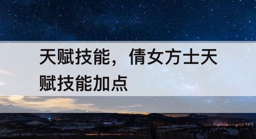 天赋技能，倩女方士天赋技能加点