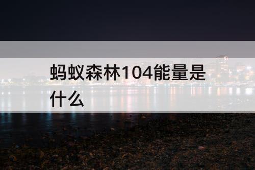 蚂蚁森林104能量是什么