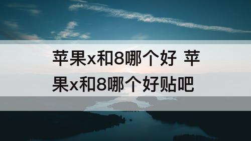 苹果x和8哪个好 苹果x和8哪个好贴吧