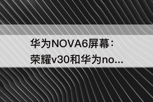 华为NOVA6屏幕：荣耀v30和华为nova6屏幕是一样的吗