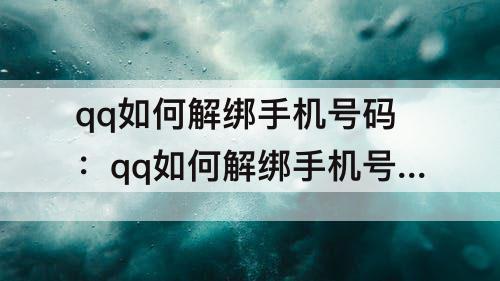 qq如何解绑手机号码：qq如何解绑手机号码不更换