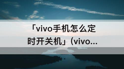 「vivo手机怎么定时开关机」(vivo手机怎么定时开关机时间)