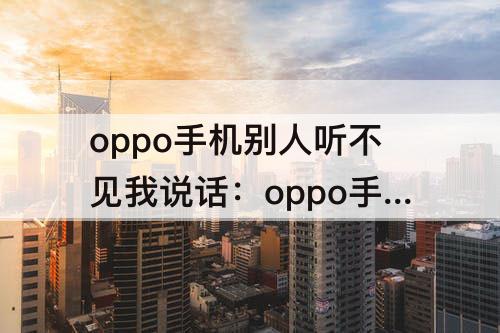 oppo手机别人听不见我说话：oppo手机别人听不见我说话怎么回事