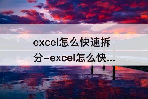 excel怎么快速拆分-excel怎么快速拆分总数据到单元格
