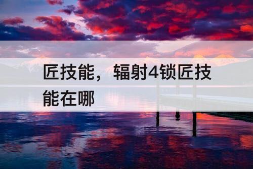 匠技能，辐射4锁匠技能在哪