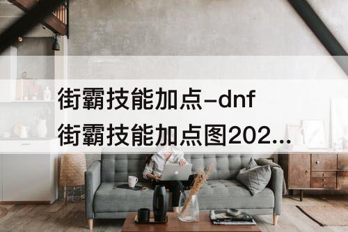 街霸技能加点-dnf街霸技能加点图2020