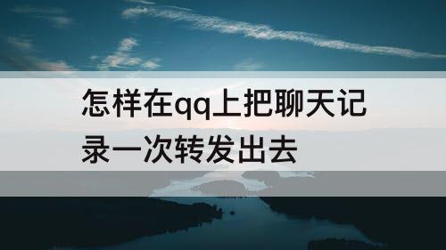 怎样在qq上把聊天记录一次转发出去