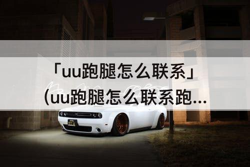 「uu跑腿怎么联系」(uu跑腿怎么联系跑腿人)