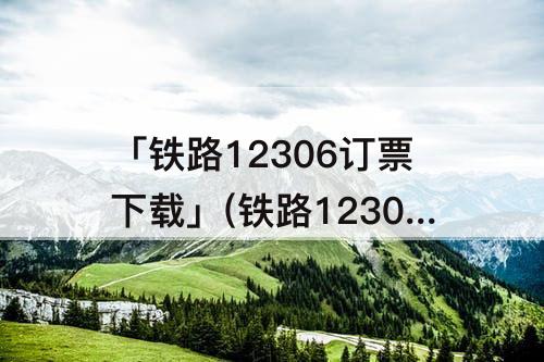「铁路12306订票下载」(铁路12306订票下载能不能开发票)
