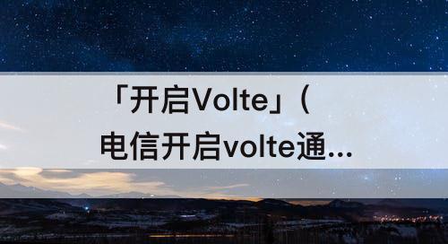 「开启Volte」(电信开启volte通话功能)