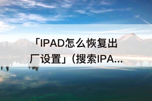 「IPAD怎么恢复出厂设置」(搜索IPAD怎么恢复出厂设置)