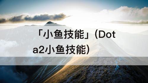 「小鱼技能」(Dota2小鱼技能)