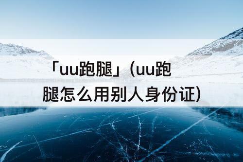 「uu跑腿」(uu跑腿怎么用别人身份证)