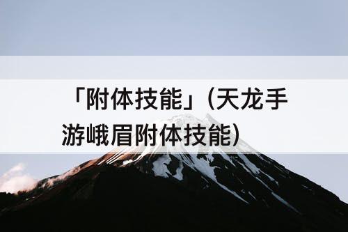 「附体技能」(天龙手游峨眉附体技能)