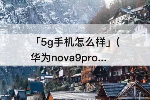「5g手机怎么样」(华为nova9pro5g手机怎么样)