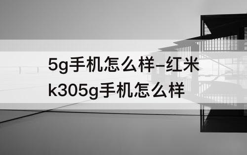 5g手机怎么样-红米k305g手机怎么样