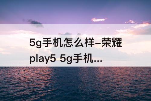 5g手机怎么样-荣耀play5 5g手机怎么样