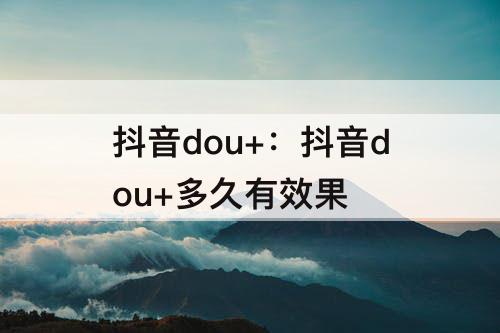 抖音dou+：抖音dou+多久有效果