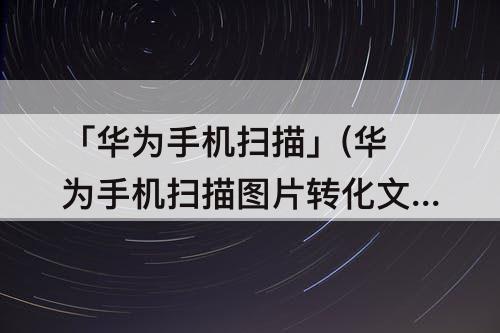 「华为手机扫描」(华为手机扫描图片转化文字)