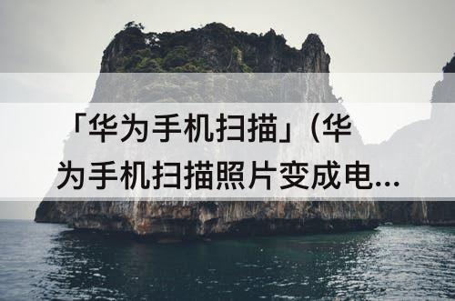 「华为手机扫描」(华为手机扫描照片变成电子版)