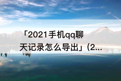 「2021手机qq聊天记录怎么导出」(2021手机qq聊天记录怎么导出word)