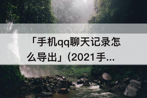 「手机qq聊天记录怎么导出」(2021手机qq聊天记录怎么导出怎么看)