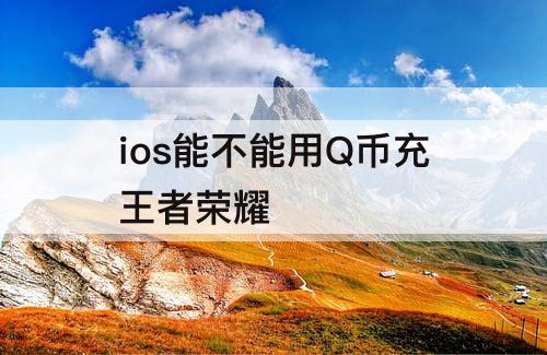 ios能不能用Q币充王者荣耀