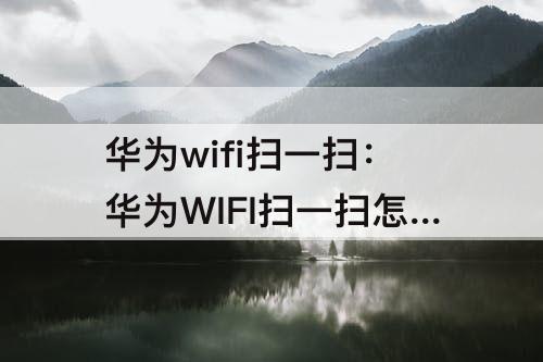 华为wifi扫一扫：华为WIFI扫一扫怎么用