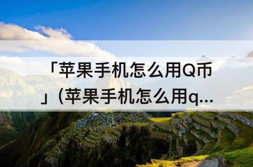 「苹果手机怎么用Q币」(苹果手机怎么用q币开通会员)