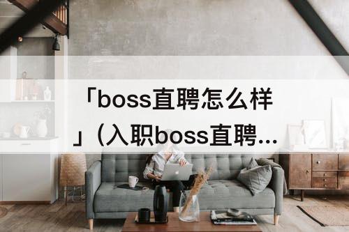 「boss直聘怎么样」(入职boss直聘怎么样)