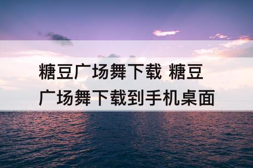 糖豆广场舞下载 糖豆广场舞下载到手机桌面