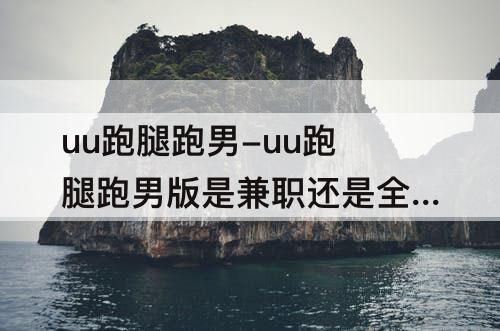 uu跑腿跑男-uu跑腿跑男版是兼职还是全职