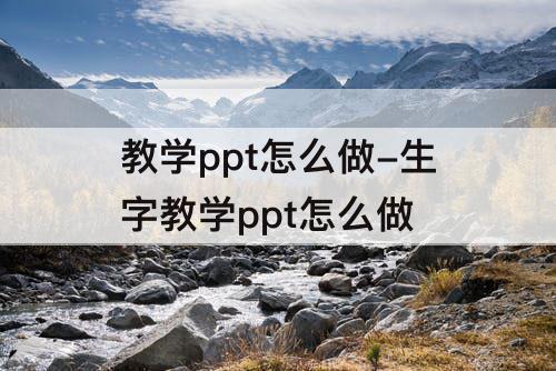 教学ppt怎么做-生字教学ppt怎么做