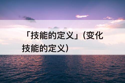 「技能的定义」(变化技能的定义)