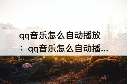 qq音乐怎么自动播放：qq音乐怎么自动播放下一曲