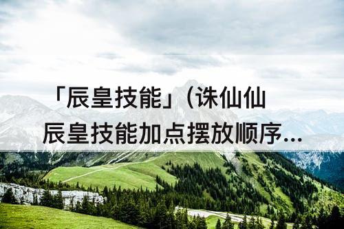 「辰皇技能」(诛仙仙辰皇技能加点摆放顺序)