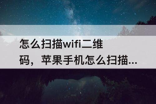 怎么扫描wifi二维码，苹果手机怎么扫描wifi二维码