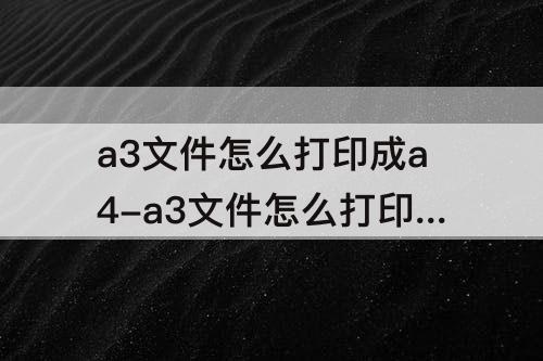 a3文件怎么打印成a4-a3文件怎么打印成a4还保持字体